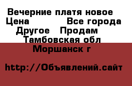 Вечерние платя новое › Цена ­ 3 000 - Все города Другое » Продам   . Тамбовская обл.,Моршанск г.